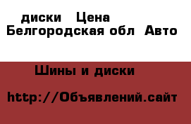 диски › Цена ­ 14 000 - Белгородская обл. Авто » Шины и диски   